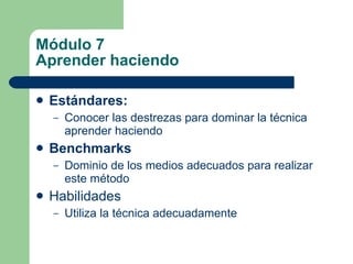 Módulo 7 Aprender haciendo Estándares:   Conocer las destrezas para dominar la técnica aprender haciendo Benchmarks Dominio de los medios adecuados para realizar este método Habilidades Utiliza la técnica adecuadamente 