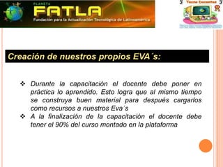 Crear un Campus Virtual con sistema de interacción virtual; para lo cual, consideramos necesario contratar personal capacitado (puede ser personal que haya realizado el curso de Expertos Elearning con FATLA)