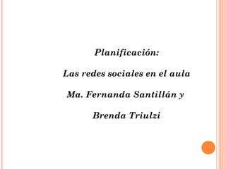 Planificación:
               
Las redes sociales en el aula
               
 Ma. Fernanda Santillán y

      Brenda Triulzi
 