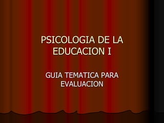 PSICOLOGIA DE LA
EDUCACION I
GUIA TEMATICA PARA
EVALUACION
 
