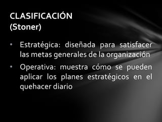 • Estratégica: diseñada para satisfacer
las metas generales de la organización
• Operativa: muestra cómo se pueden
aplicar los planes estratégicos en el
quehacer diario
CLASIFICACIÓN
(Stoner)
 
