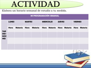 ACTIVIDAD
Elabora un horario semanal de estudio a tu medida.
MI PROGRAMACIÓN SEMANAL
TAR
DES-
NOC
HES
LUNES MARTES MIERCOLES JUEVES VIERNES
Hora Materia Hora Materia Hora Materia Hora Materia Hora Materia
 