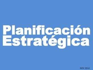 Planificación
NOV 2014
Estratégica
 