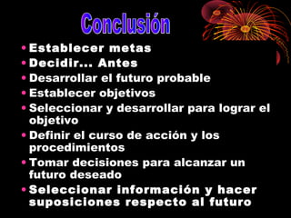 • Establecer metas
• Decidir... Antes
• Desarrollar el futuro probable
• Establecer objetivos
• Seleccionar y desarrollar para lograr el
objetivo
• Definir el curso de acción y los
procedimientos
• Tomar decisiones para alcanzar un
futuro deseado
• Seleccionar información y hacer
suposiciones respecto al futuro
 