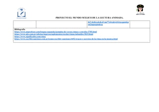 PROYECTO EL MUNDO MÁGICO DE LA LECTURA ANIMADA.
&f=dzdtzxdc&cd=pp77z6wpkwdylrpxgpmlep
on2ngnzgmnkxg
Bibliografía
https://www.unprofesor.com/lengua-espanola/ejemplos-de-versos-rimas-y-estrofas-3705.html
https://www.abc.com.py/edicion-impresa/suplementos/escolar/rimas-infantiles-5819.html
https://www.significados.com/rima/
https://www.escribircanciones.com.ar/icomo-escribir-canciones/4452-trucos-y-secretos-de-la-rima-en-la-musica.html
 