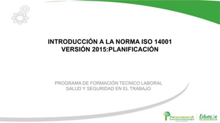 INTRODUCCIÓN A LA NORMA ISO 14001
VERSIÓN 2015:PLANIFICACIÓN
PROGRAMA DE FORMACIÓN TECNICO LABORAL
SALUD Y SEGURIDAD EN EL TRABAJO
 