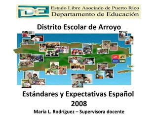 Estándares y Expectativas Español  2008 María L. Rodríguez – Supervisora docente Distrito Escolar de Arroyo 