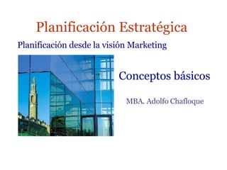 Planificación Estratégica MBA. Adolfo Chafloque  Planificación desde la visión Marketing Conceptos básicos 