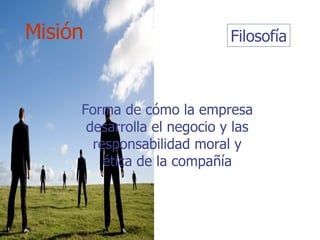 Filosofía Forma de cómo la empresa desarrolla el negocio y las responsabilidad moral y ética de la compañía Misión 
