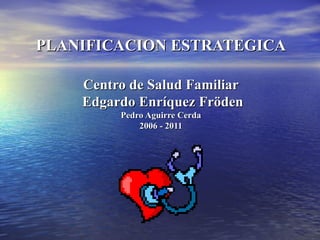 PLANIFICACION ESTRATEGICA Centro de Salud Familiar  Edgardo Enríquez Fröden Pedro Aguirre Cerda 2006   -   2011 