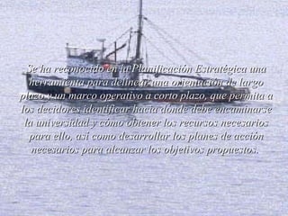Se ha reconocido en la Planificación Estratégica una herramienta para delinear una orientación de largo plazo y un marco operativo a corto plazo, que permita a los deci d ores identificar hacia dónde debe encaminarse la  universidad  y cómo obtener los recursos necesarios para ello, así como desarrollar los planes de acción necesarios para alcanzar los objetivos propuestos.  