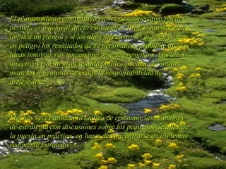 El planteamiento competitivo en vez de cooperativo puede perjudicar mucho al juicio estratégico. Probar nuevas ideas implica un riesgo, y si los altos directivos no quieren poner en peligro los resultados de su personal, es probable que las ideas innovadoras tengan una muerte prematura. Los altos directivos con un gran sentido político pueden encontrar maneras ingeniosas de evitar la responsabilidad de arriesgarse.  Muchas veces utilizan la táctica de consumir las reuniones de estrategia con discusiones sobre los pequeños detalles de la puesta en práctica, en lugar de concentrarse en los temas realmente estratégicos. 