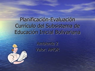 Planificación-Evaluación Currículo del Subsistema de Educación Inicial Bolivariana Ambiente 2 Valor: AMOR 