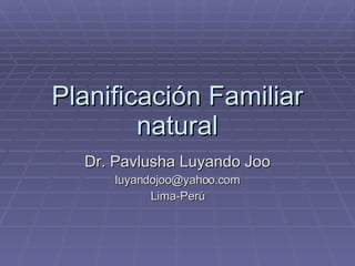 Planificación Familiar natural Dr. Pavlusha Luyando Joo [email_address] Lima-Perú 