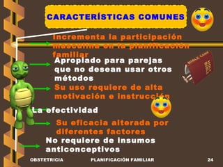 CARACTERÍSTICAS COMUNES Su uso requiere de alta motivación e instrucción  Incrementa la participación masculina en la planificación familiar No requiere de insumos anticonceptivos Su eficacia alterada por diferentes factores Apropiado para parejas que no desean usar otros métodos La efectividad OBSTETRICIA PLANIFICACIÓN FAMILIAR 