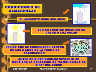 OBSTETRICIA PLANIFICACIÓN FAMILIAR CONDICIONES DE ALMACENAJE EL AMBIENTE DEBE SER SECO EVITAR FUENTES DIRECTAS DE CALOR O LUZ SOLAR REVISE QUE SE ENCUENTREN DENTRO DE LOS 5 AÑOS DE LA FECHA DE FABRICACIÓN  ANTES DE DISTRIBUIRLOS REVISE SI SE MANTIENE LA SENSACIÓN DE “ALMOHADILLA DE AIRE” DEL SOBRE 