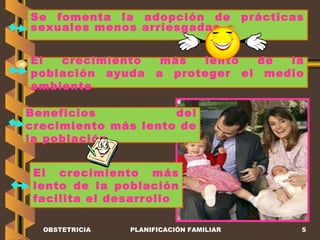 OBSTETRICIA PLANIFICACIÓN FAMILIAR El crecimiento más lento de la población facilita el desarrollo El crecimiento más lento de la población ayuda a proteger el medio ambiente Se fomenta la adopción de prácticas sexuales menos arriesgadas Beneficios del crecimiento más lento de la población 