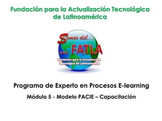 Fundación para la Actualización Tecnológica
            de Latinoamérica




Programa de Experto en Procesos E-learning
     Módulo 5 - Modelo PACIE – Capacitación
 