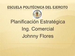 ESCUELA POLITÉCNICA DEL EJERCITO


 Planificación Estratégica
      Ing. Comercial
      Johnny Flores
 