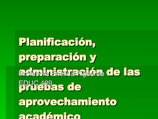 Planificación, preparación y administración de las pruebas de aprovechamiento académico Profesora Enélida Figueroa EDUC 409 