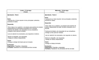 Lunes – 17 de mayo
(1hora)
Miércoles – 19 de mayo
(1 hora.)
Ejercitación. Parte I.
Inicio:
-Participa de un breve resumen de los principales contenidos
recibidos en clases.
Desarrollo:
-Toma notas en su cuaderno y se prepara para practicar de manera
independiente las actividades propuestas por la docente.
-Participa del debate y las respuestas de sus compañeros.
-Entrega su libro para ser revisado.
-Lee con atención los enunciados y los responde en silencio.
-Revisa la ortografía y las respuestas.
-Trabaja de manera independiente.
Cierre:
-Entrega su trabajo terminado para ser revisado.
Evaluación:
Diagnóstica: Preguntas y respuestas.
Formativa: Realización de actividades del libro de texto.
Ejercitación. Parte II.
Inicio:
-Participa de un breve resumen de los principales contenidos
recibidos en clases.
Desarrollo:
-Toma notas en su cuaderno y se prepara para practicar de
manera independiente del taller formativo propuesto por la
docente.
-Participa del debate y las respuestas de sus compañeros.
-Entrega su libro para ser revisado.
-Lee con atención los enunciados y los responde en silencio.
-Revisa la ortografía y las respuestas.
-Trabaja de manera independiente.
Cierre:
-Entrega su trabajo terminado.
Evaluación:
Diagnóstica: Preguntas y respuestas.
Formativa: Realización de actividades del libro de texto.
 
