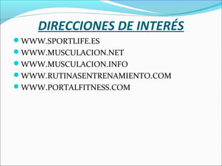 DIRECCIONES DE INTERÉS
WWW.SPORTLIFE.ES
WWW.MUSCULACION.NET
WWW.MUSCULACION.INFO
WWW.RUTINASENTRENAMIENTO.COM
WWW.PORTALFITNESS.COM

 