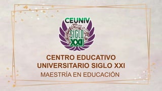 CENTRO EDUCATIVO
UNIVERSITARIO SIGLO XXI
MAESTRÍA EN EDUCACIÓN
 