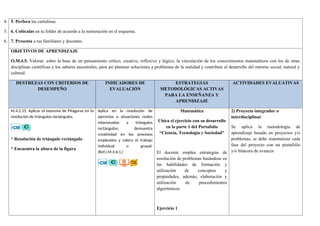 4. 5. Perfora las cartulinas.
5. 6. Colócalas en tu folder de acuerdo a la numeración en el esquema.
6. 7. Presenta a tus familiares y docentes.
OBJETIVOS DE APRENDIZAJE
O.M.4.5. Valorar, sobre la base de un pensamiento crítico, creativo, reflexivo y lógico, la vinculación de los conocimientos matemáticos con los de otras
disciplinas científicas y los saberes ancestrales, para así plantear soluciones a problemas de la realidad y contribuir al desarrollo del entorno social, natural y
cultural.
DESTREZAS CON CRITERIOS DE
DESEMPEÑO
INDICADORES DE
EVALUACIÓN
ESTRATEGIAS
METODOLÓGICAS ACTIVAS
PARA LA ENSEÑANZA Y
APRENDIZAJE
ACTIVIDADES EVALUATIVAS
M.4.2.15. Aplicar el teorema de Pitágoras en la
resolución de triángulos rectángulos.
* Resolución de triángulo rectángulo
* Encuentra la altura de la figura
Aplica en la resolución de
ejercicios o situaciones reales
relacionadas a triángulos
rectángulos; demuestra
creatividad en los procesos
empleados y valora el trabajo
individual o grupal.
(Ref.I.M.4.6.1.)
Matemática
Ubica el ejercicio con su desarrollo
en la parte 1 del Portafolio
“Ciencia, Tecnología y Sociedad”
El docente emplea estrategias de
resolución de problemas basándose en
las habilidades de formación y
utilización de conceptos y
propiedades, además; elaboración y
utilización de procedimientos
algorítmicos.
Ejercicio 1
2) Proyecto integrador o
interdisciplinar
Se aplica la metodología de
aprendizaje basado en proyectos y/o
problemas, se debe sistematizar cada
fase del proyecto con un portafolio
y/o bitácora de avances
 