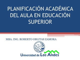 PLANIFICACIÓN ACADÉMICA
DEL AULA EN EDUCACIÓN
SUPERIOR
MBA. ING. ROBERTO OBLITAS ZAMORA
 