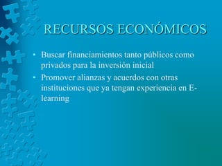 RECURSOS ECONÓMICOSBuscar financiamientos tanto públicos como privados para la inversión inicialPromover alianzas y acuerdos con otras instituciones que ya tengan experiencia en E-learning