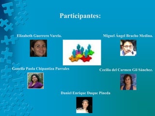 Participantes:Elizabeth Guerrero Varela.Miguel Ángel Bracho Medina.Ganella Paola Chipantiza ParralesCecilia del Carmen Gil Sánchez.Daniel Enrique Duque Pineda
