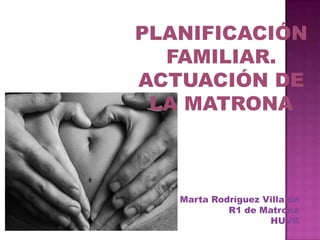 PLANIFICACIÓN
  FAMILIAR.
ACTUACIÓN DE
 LA MATRONA



   Marta Rodríguez Villalón
            R1 de Matrona
                    HUVR
 