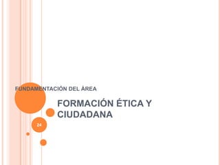 FORMACIÓN ÉTICA Y
CIUDADANA
FUNDAMENTACIÓN DEL ÁREA
24
 