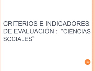 CRITERIOS E INDICADORES
DE EVALUACIÓN : “CIENCIAS
SOCIALES”
35
 