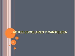 ACTOS ESCOLARES Y CARTELERA
47
 