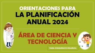 ORIENTACIONES PARA
LA PLANIFICACIÓN
ANUAL 2024
ÁREA DE CIENCIA Y
TECNOLOGÍA
TANIA CHUQUIRACHI INGARUCA
 