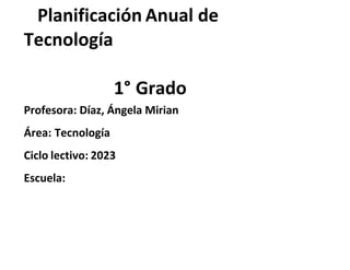 lOMoARcPSD|24227253
Planificación Anual de
Tecnología
1° Grado
Profesora: Díaz, Ángela Mirian
Área: Tecnología
Ciclo lectivo: 2023
Escuela:
 