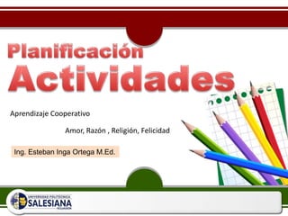 Planificación Actividades AprendizajeCooperativo Amor, Razón , Religión, Felicidad Ing. Esteban Inga Ortega M.Ed.  