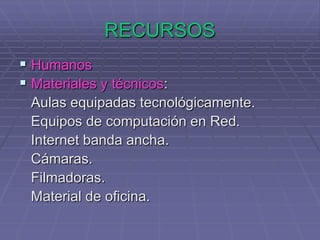 RECURSOSHumanosMateriales y técnicos:   Aulas equipadas tecnológicamente.   Equipos de computación en Red.   Internet banda ancha.   Cámaras.   Filmadoras.   Material de oficina.