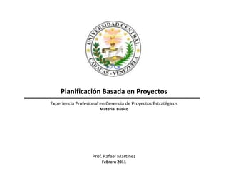 Planificación Basada en Proyectos
Experiencia Profesional en Gerencia de Proyectos Estratégicos
                       Material Básico




                    Prof. Rafael Martínez
                        Febrero 2011
 