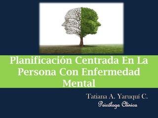 Planificación Centrada En La
Persona Con Enfermedad
Mental
Tatiana A. Yaruquí C.
Psicóloga Clínica
 