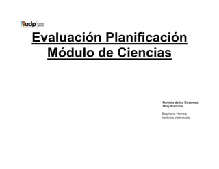 Evaluación Planificación
  Módulo de Ciencias


                    Nombre de las Docentes:
                    Mary Aranc...
