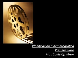 Planificación Cinematográfica
Primera clase
Prof. Sonia Quintero
 