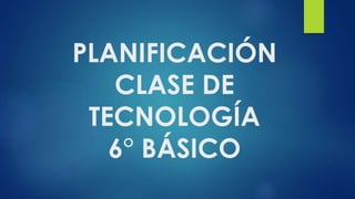PLANIFICACIÓN
CLASE DE
TECNOLOGÍA
6° BÁSICO
 