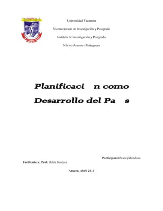 Universidad Yacambu
Vicerrectorado de Investigación y Postgrado
Instituto de Investigación y Postgrado
Núcleo Ararure– Portuguesa
Planificación como
Desarrollo del País
Participante:NancyMendoza
Facilitadora: Prof. Hilda Jiménez
Araure, Abril 2014
 