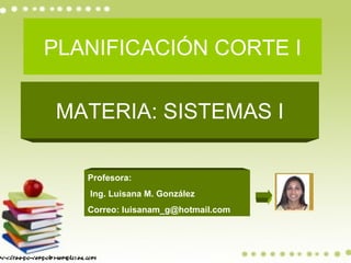 PLANIFICACIÓN CORTE I

MATERIA: SISTEMAS I

   Profesora:
   Ing. Luisana M. González
   Correo: luisanam_g@hotmail.com
 