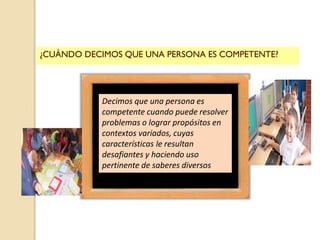 Decimos que una persona es
competente cuando puede resolver
problemas o lograr propósitos en
contextos variados, cuyas
car...
