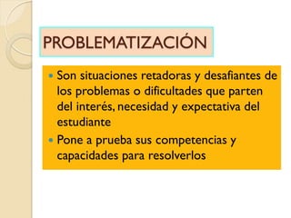 PROBLEMATIZACIÓN
 Son situaciones retadoras y desafiantes de
los problemas o dificultades que parten
del interés, necesid...