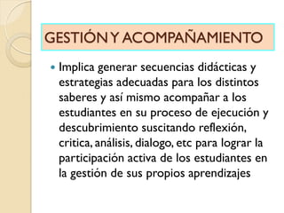 GESTIÓNY ACOMPAÑAMIENTO
 Implica generar secuencias didácticas y
estrategias adecuadas para los distintos
saberes y así m...