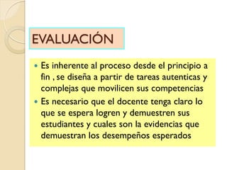 EVALUACIÓN
 Es inherente al proceso desde el principio a
fin , se diseña a partir de tareas autenticas y
complejas que mo...